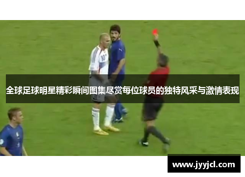 全球足球明星精彩瞬间图集尽赏每位球员的独特风采与激情表现