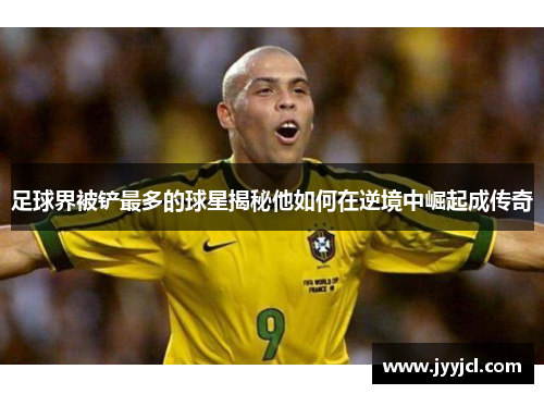 足球界被铲最多的球星揭秘他如何在逆境中崛起成传奇