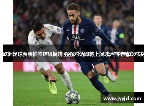 欧洲足球赛事抽签结果揭晓 强强对话即将上演球迷期待精彩对决
