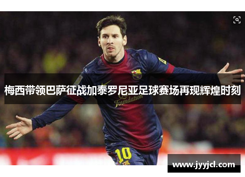 梅西带领巴萨征战加泰罗尼亚足球赛场再现辉煌时刻