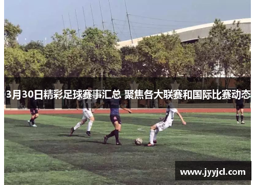 3月30日精彩足球赛事汇总 聚焦各大联赛和国际比赛动态